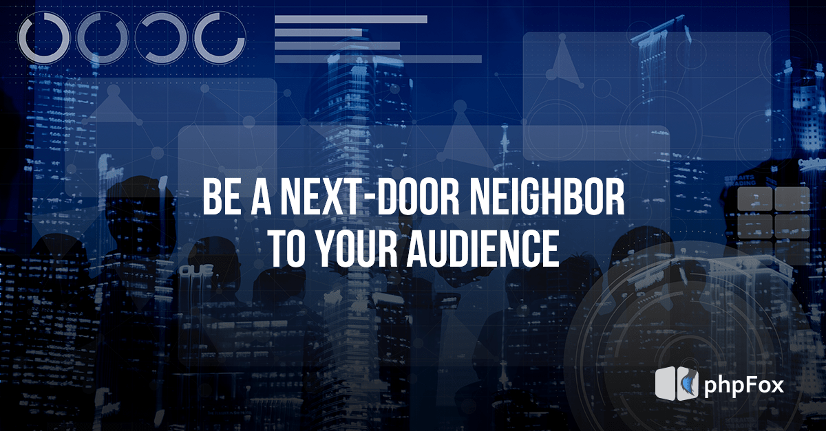 Be a next-door neighbor to your audience