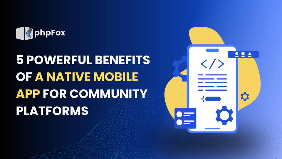5 Powerful Benefits of a Native Mobile App for Community Platforms